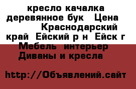 кресло качалка деревянное бук › Цена ­ 8 500 - Краснодарский край, Ейский р-н, Ейск г. Мебель, интерьер » Диваны и кресла   